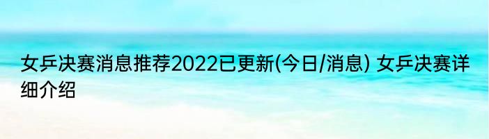 女乒决赛消息推荐2022已更新(今日/消息) 女乒决赛详细介绍