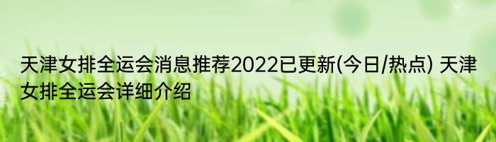 天津女排全运会消息推荐2022已更新(今日/热点) 天津女排全运会详细介绍