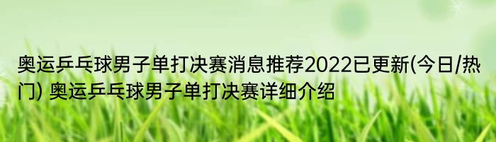 奥运乒乓球男子单打决赛消息推荐2022已更新(今日/热门) 奥运乒乓球男子单打决赛详细介绍