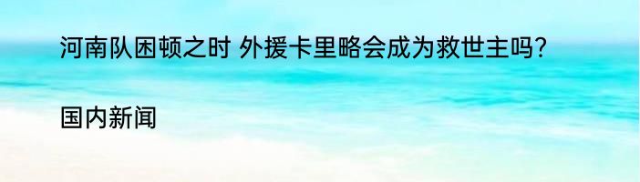 河南队困顿之时 外援卡里略会成为救世主吗？|国内新闻  