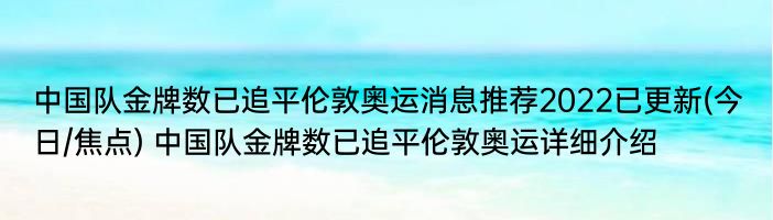 中国队金牌数已追平伦敦奥运消息推荐2022已更新(今日/焦点) 中国队金牌数已追平伦敦奥运详细介绍