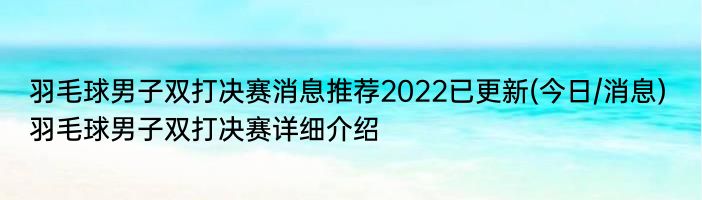 羽毛球男子双打决赛消息推荐2022已更新(今日/消息) 羽毛球男子双打决赛详细介绍