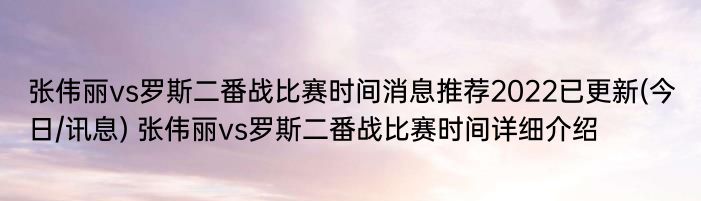 张伟丽vs罗斯二番战比赛时间消息推荐2022已更新(今日/讯息) 张伟丽vs罗斯二番战比赛时间详细介绍