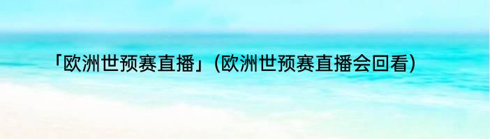 「欧洲世预赛直播」(欧洲世预赛直播会回看) 