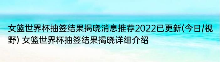 女篮世界杯抽签结果揭晓消息推荐2022已更新(今日/视野) 女篮世界杯抽签结果揭晓详细介绍