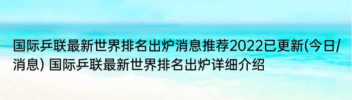 国际乒联最新世界排名出炉消息推荐2022已更新(今日/消息) 国际乒联最新世界排名出炉详细介绍