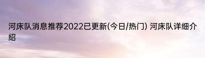 河床队消息推荐2022已更新(今日/热门) 河床队详细介绍