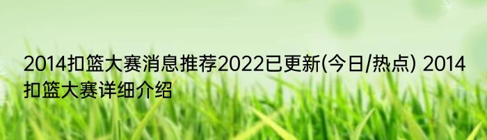 2014扣篮大赛消息推荐2022已更新(今日/热点) 2014扣篮大赛详细介绍