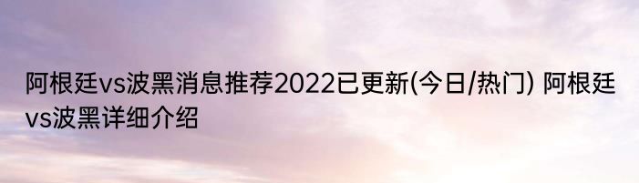 阿根廷vs波黑消息推荐2022已更新(今日/热门) 阿根廷vs波黑详细介绍