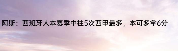 阿斯：西班牙人本赛季中柱5次西甲最多，本可多拿6分