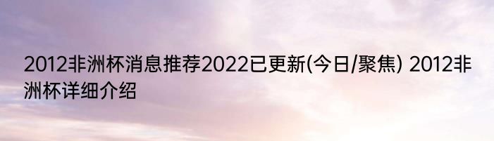 2012非洲杯消息推荐2022已更新(今日/聚焦) 2012非洲杯详细介绍