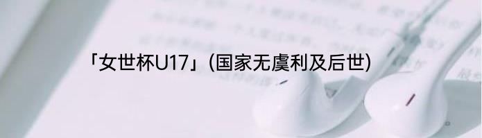 「女世杯U17」(国家无虞利及后世) 