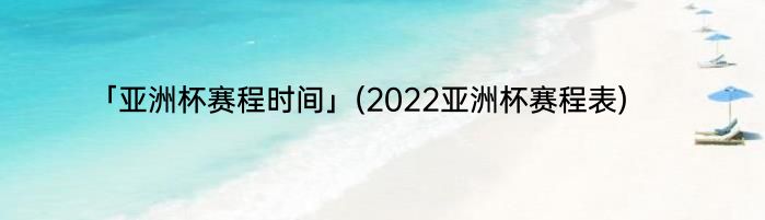 「亚洲杯赛程时间」(2022亚洲杯赛程表) 