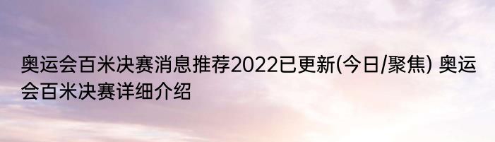 奥运会百米决赛消息推荐2022已更新(今日/聚焦) 奥运会百米决赛详细介绍