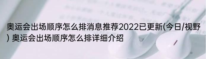 奥运会出场顺序怎么排消息推荐2022已更新(今日/视野) 奥运会出场顺序怎么排详细介绍