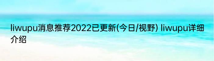 liwupu消息推荐2022已更新(今日/视野) liwupu详细介绍