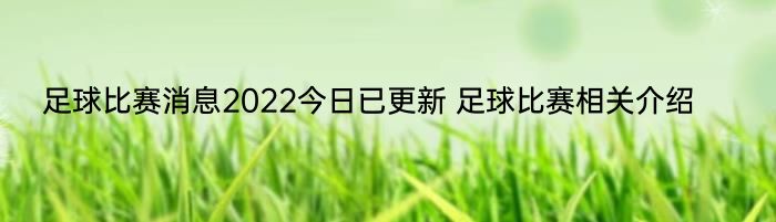 足球比赛消息2022今日已更新 足球比赛相关介绍