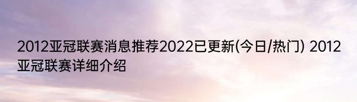 2012亚冠联赛消息推荐2022已更新(今日/热门) 2012亚冠联赛详细介绍