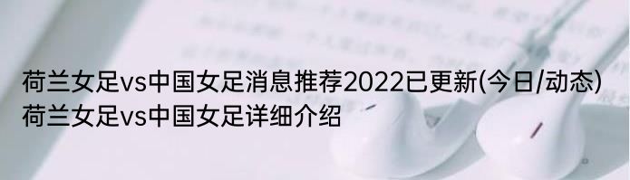 荷兰女足vs中国女足消息推荐2022已更新(今日/动态) 荷兰女足vs中国女足详细介绍