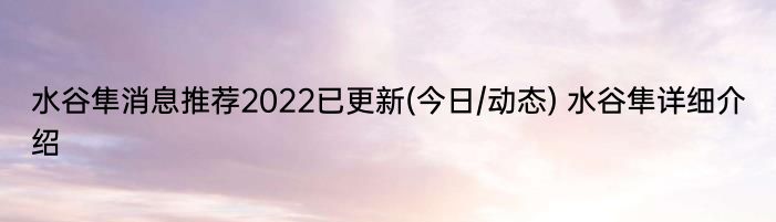 水谷隼消息推荐2022已更新(今日/动态) 水谷隼详细介绍