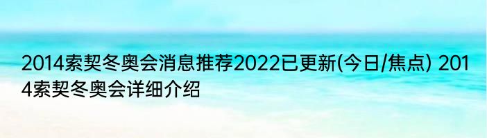 2014索契冬奥会消息推荐2022已更新(今日/焦点) 2014索契冬奥会详细介绍