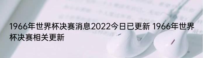 1966年世界杯决赛消息2022今日已更新 1966年世界杯决赛相关更新