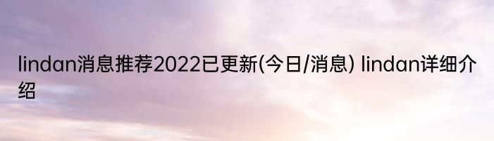 lindan消息推荐2022已更新(今日/消息) lindan详细介绍