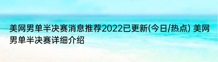 美网男单半决赛消息推荐2022已更新(今日/热点) 美网男单半决赛详细介绍