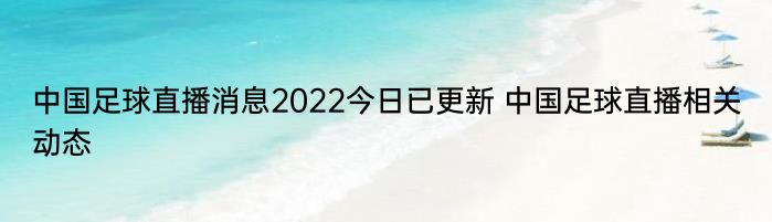 中国足球直播消息2022今日已更新 中国足球直播相关动态