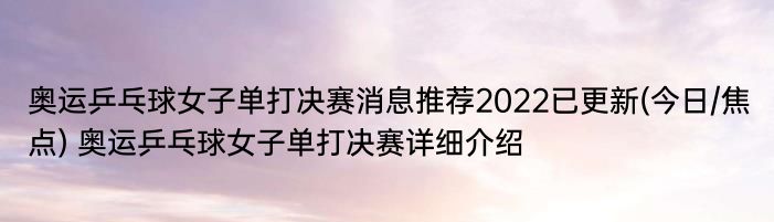 奥运乒乓球女子单打决赛消息推荐2022已更新(今日/焦点) 奥运乒乓球女子单打决赛详细介绍