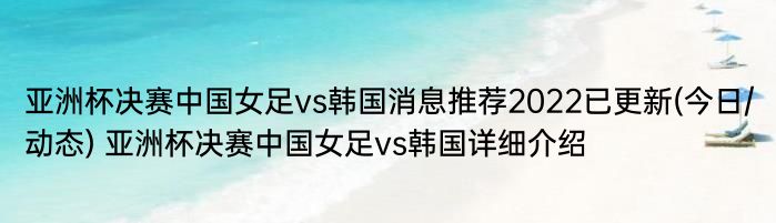 亚洲杯决赛中国女足vs韩国消息推荐2022已更新(今日/动态) 亚洲杯决赛中国女足vs韩国详细介绍