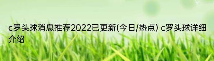 c罗头球消息推荐2022已更新(今日/热点) c罗头球详细介绍