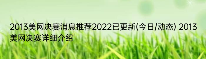 2013美网决赛消息推荐2022已更新(今日/动态) 2013美网决赛详细介绍