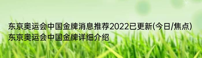 东京奥运会中国金牌消息推荐2022已更新(今日/焦点) 东京奥运会中国金牌详细介绍