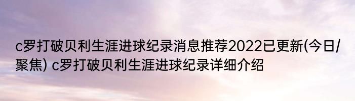 c罗打破贝利生涯进球纪录消息推荐2022已更新(今日/聚焦) c罗打破贝利生涯进球纪录详细介绍