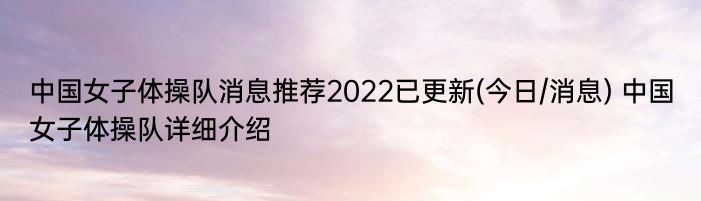 中国女子体操队消息推荐2022已更新(今日/消息) 中国女子体操队详细介绍