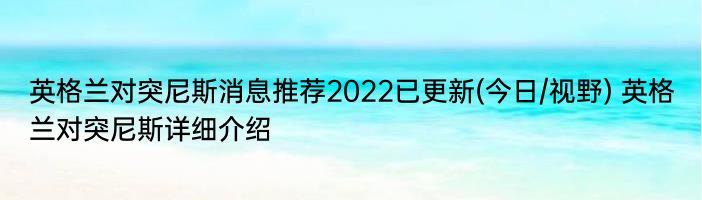 英格兰对突尼斯消息推荐2022已更新(今日/视野) 英格兰对突尼斯详细介绍