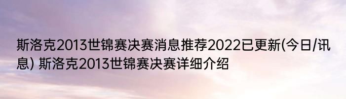 斯洛克2013世锦赛决赛消息推荐2022已更新(今日/讯息) 斯洛克2013世锦赛决赛详细介绍