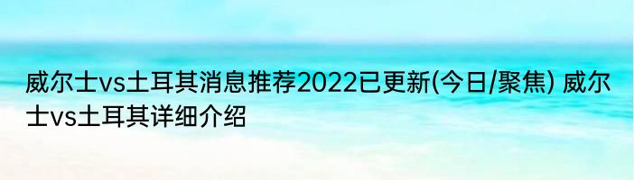 威尔士vs土耳其消息推荐2022已更新(今日/聚焦) 威尔士vs土耳其详细介绍