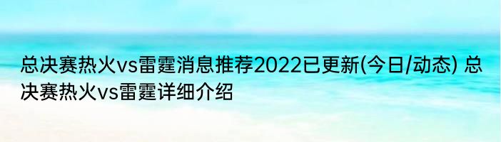 总决赛热火vs雷霆消息推荐2022已更新(今日/动态) 总决赛热火vs雷霆详细介绍