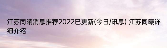 江苏同曦消息推荐2022已更新(今日/讯息) 江苏同曦详细介绍