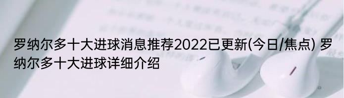 罗纳尔多十大进球消息推荐2022已更新(今日/焦点) 罗纳尔多十大进球详细介绍