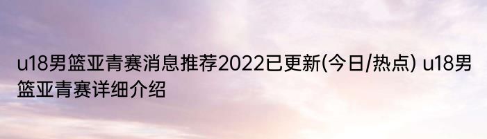 u18男篮亚青赛消息推荐2022已更新(今日/热点) u18男篮亚青赛详细介绍