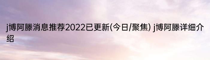 j博阿滕消息推荐2022已更新(今日/聚焦) j博阿滕详细介绍