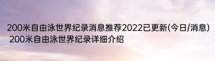 200米自由泳世界纪录消息推荐2022已更新(今日/消息) 200米自由泳世界纪录详细介绍