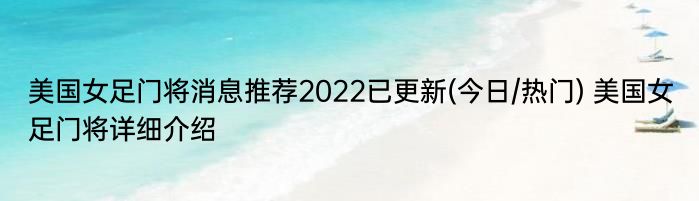 美国女足门将消息推荐2022已更新(今日/热门) 美国女足门将详细介绍