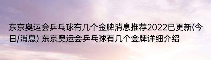 东京奥运会乒乓球有几个金牌消息推荐2022已更新(今日/消息) 东京奥运会乒乓球有几个金牌详细介绍