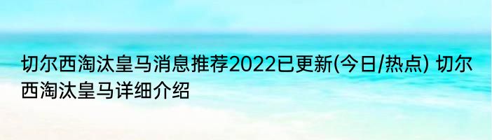 切尔西淘汰皇马消息推荐2022已更新(今日/热点) 切尔西淘汰皇马详细介绍