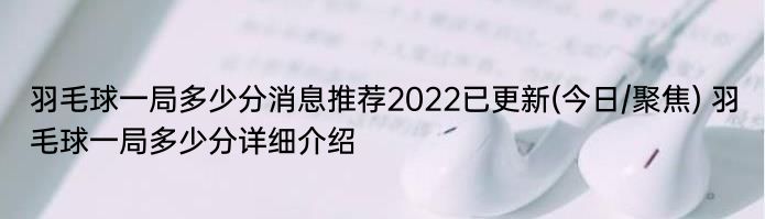 羽毛球一局多少分消息推荐2022已更新(今日/聚焦) 羽毛球一局多少分详细介绍