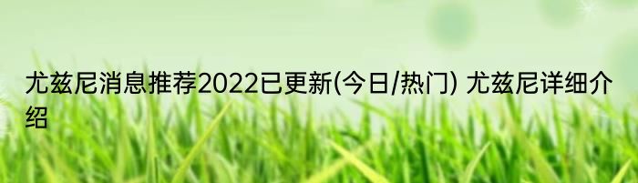 尤兹尼消息推荐2022已更新(今日/热门) 尤兹尼详细介绍